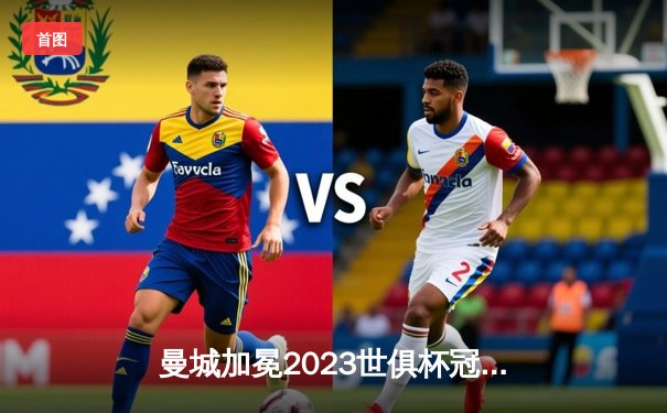 曼城加冕2023世俱杯冠军，阿瓦尔雷斯大放异彩创历史