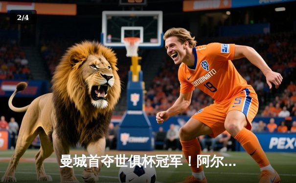 曼城首夺世俱杯冠军！阿尔瓦雷斯双响锁定胜局，南美霸主弗鲁米嫩塞俯首称臣 - 2