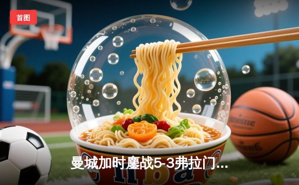 曼城加时鏖战5-3弗拉门戈，首夺世俱杯铸就年度五冠伟业