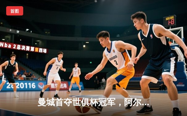 曼城首夺世俱杯冠军，阿尔瓦雷斯决赛双响创历史