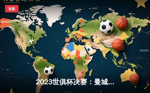 2023世俱杯决赛：曼城历史性加冕，弗鲁米嫩塞遗憾告负