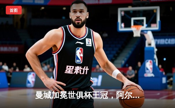 曼城加冕世俱杯王冠，阿尔瓦雷斯闪耀决赛梅开二度