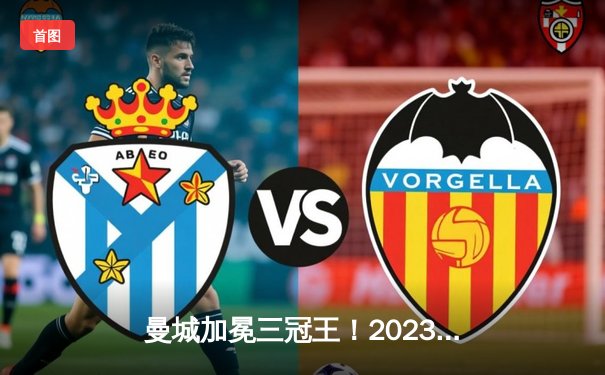 曼城加冕三冠王！2023世俱杯决赛4-0横扫弗鲁米嫩塞创历史