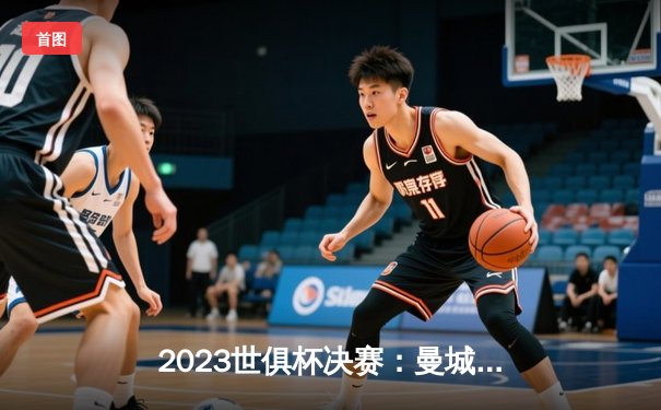 2023世俱杯决赛：曼城4-0横扫弗鲁米嫩塞，历史首夺冠军创英超新纪元