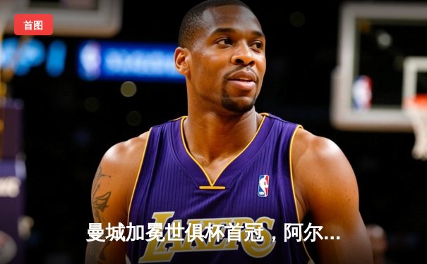 曼城加冕世俱杯首冠，阿尔瓦雷斯闪耀决赛独中两元