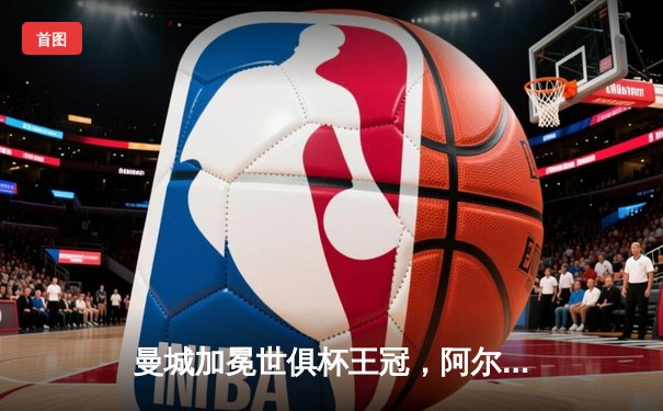 曼城加冕世俱杯王冠，阿尔瓦雷斯闪耀决赛双响