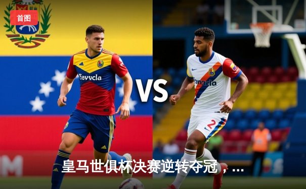 皇马世俱杯决赛逆转夺冠，维尼修斯梅开二度创历史