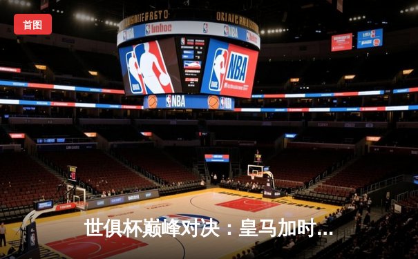 世俱杯巅峰对决：皇马加时鏖战力克利雅得新月 巴尔韦德绝杀定乾坤