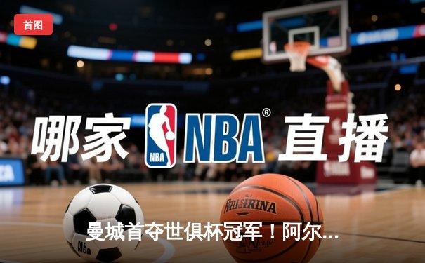 曼城首夺世俱杯冠军！阿尔瓦雷斯双响加冕决赛MVP
