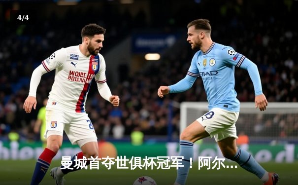 曼城首夺世俱杯冠军！阿尔瓦雷斯双响加冕决赛MVP - 4