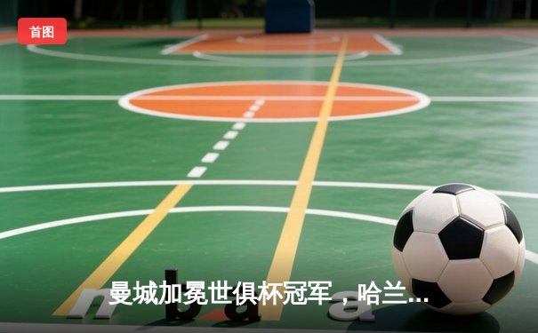 曼城加冕世俱杯冠军，哈兰德双响助球队历史性登顶