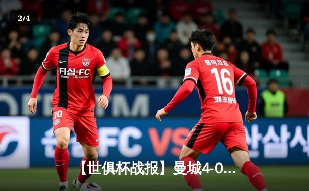 【世俱杯战报】曼城4-0横扫弗鲁米嫩塞 阿尔瓦雷斯梅开二度助队首夺桂冠 - 2