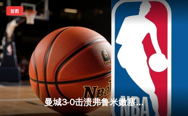 曼城3-0击溃弗鲁米嫩塞，历史首夺世俱杯冠军