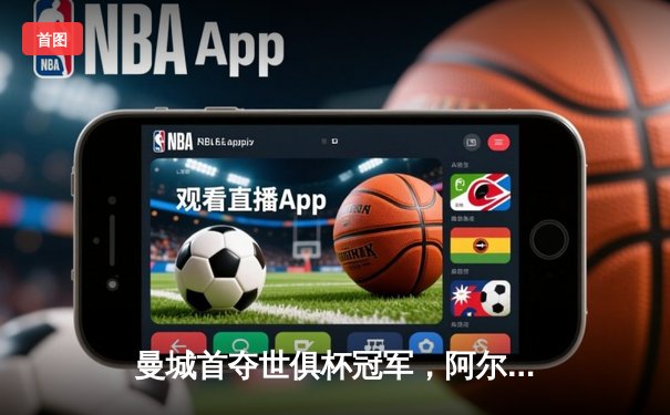 曼城首夺世俱杯冠军，阿尔瓦雷斯闪耀决赛助球队4-0大胜弗鲁米嫩塞