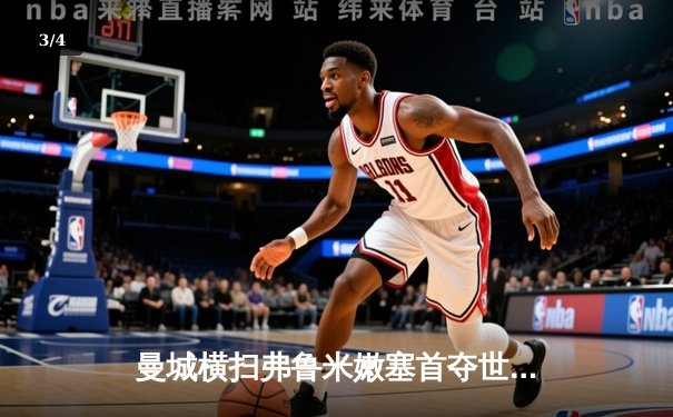 曼城横扫弗鲁米嫩塞首夺世俱杯，阿尔瓦雷斯闪耀决赛梅开二度 - 3