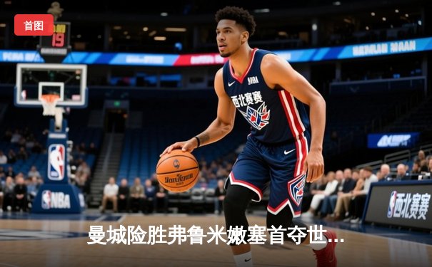 曼城险胜弗鲁米嫩塞首夺世俱杯，阿尔瓦雷斯双响建功