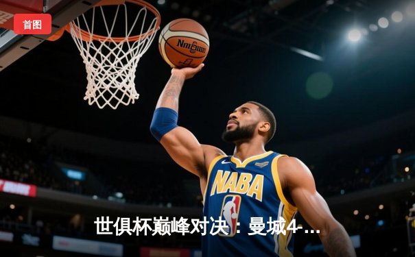 世俱杯巅峰对决：曼城4-0横扫弗鲁米嫩塞，历史首冠加冕！