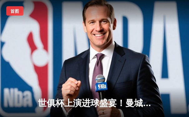 世俱杯上演进球盛宴！曼城4-0横扫弗鲁米嫩塞，阿尔瓦雷斯双响加冕