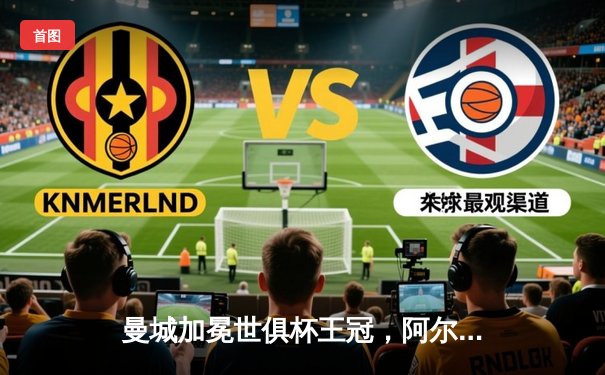 曼城加冕世俱杯王冠，阿尔瓦雷斯双响闪耀吉达