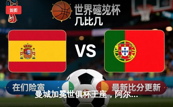 曼城加冕世俱杯王座，阿尔瓦雷斯决赛双响创造历史