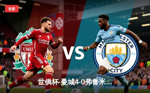 世俱杯-曼城4-0弗鲁米嫩塞首夺冠 阿尔瓦雷斯梅开二度