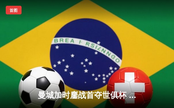 曼城加时鏖战首夺世俱杯 阿尔瓦雷斯绝杀助蓝月军团成就年度五冠王