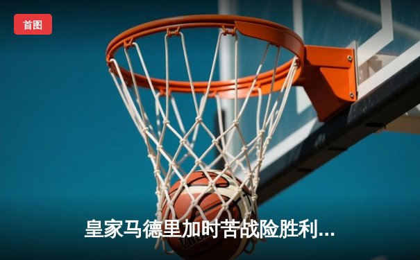 皇家马德里加时苦战险胜利雅得新月，第五度问鼎世俱杯