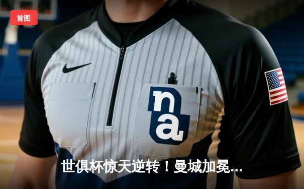 世俱杯惊天逆转！曼城加冕新王，南美霸主加时饮恨