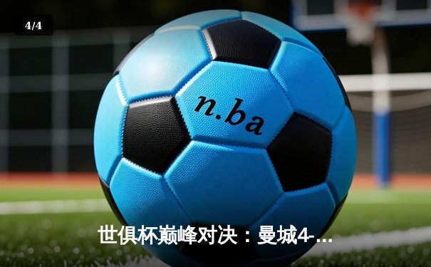 世俱杯巅峰对决：曼城4-0横扫弗鲁米嫩塞首度加冕，阿尔瓦雷斯双响闪耀全场 - 4
