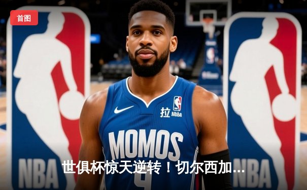 世俱杯惊天逆转！切尔西加时绝杀帕尔梅拉斯问鼎全球之巅