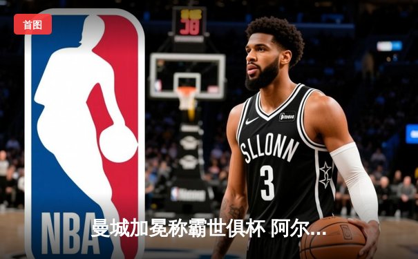 曼城加冕称霸世俱杯 阿尔瓦雷斯双响定江山