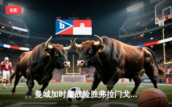 曼城加时鏖战险胜弗拉门戈 首夺世俱杯完成年度五冠王伟业