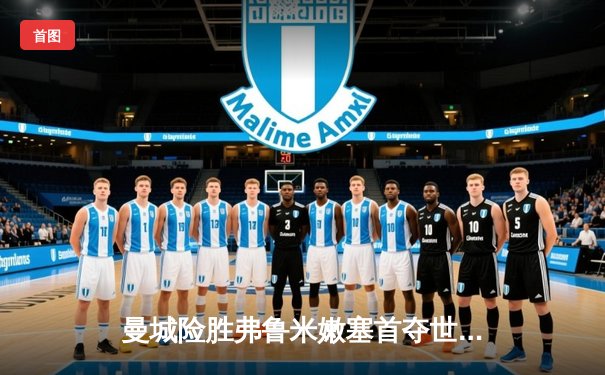 曼城险胜弗鲁米嫩塞首夺世俱杯，阿尔瓦雷斯双响锁定胜局