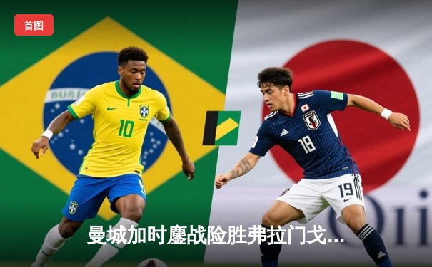 曼城加时鏖战险胜弗拉门戈 首夺世俱杯完成年度全满贯