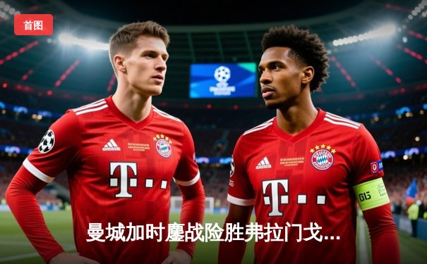 曼城加时鏖战险胜弗拉门戈 首夺世俱杯完成年度全满贯