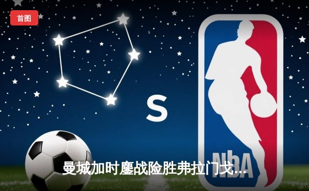 曼城加时鏖战险胜弗拉门戈 首夺世俱杯完成年度全满贯
