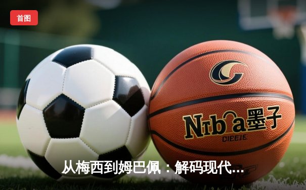 从梅西到姆巴佩：解码现代足球巨星商业价值的全球化密码